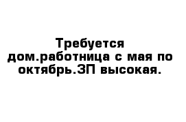 Требуется дом.работница с мая по октябрь.ЗП высокая.